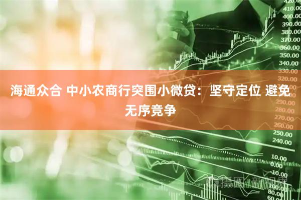 海通众合 中小农商行突围小微贷：坚守定位 避免无序竞争