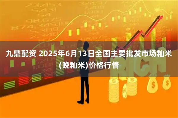 九鼎配资 2025年6月13日全国主要批发市场籼米(晚籼米)价格行情