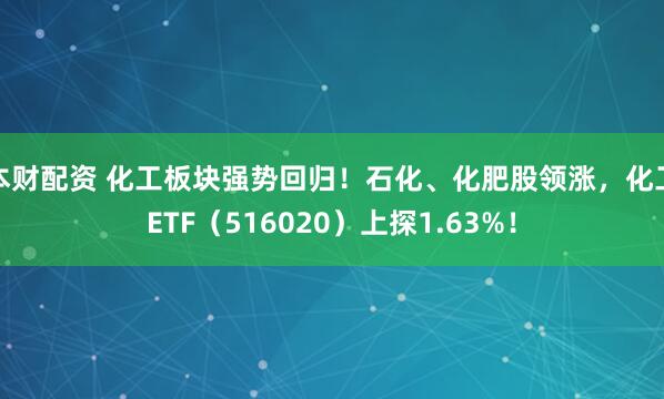 本财配资 化工板块强势回归！石化、化肥股领涨，化工ETF（516020）上探1.63%！
