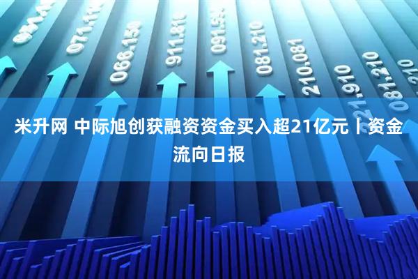 米升网 中际旭创获融资资金买入超21亿元丨资金流向日报
