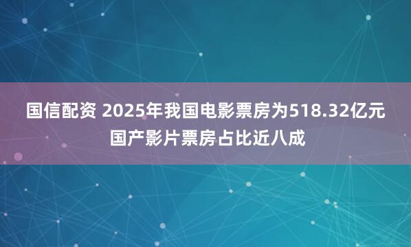 国信配资 2025年我国电影票房为518.32亿元 国产影片票房占比近八成