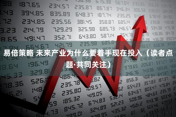 易倍策略 未来产业为什么要着手现在投入（读者点题·共同关注）