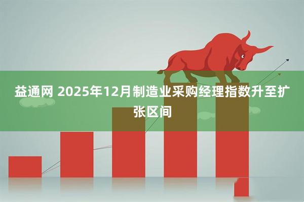 益通网 2025年12月制造业采购经理指数升至扩张区间
