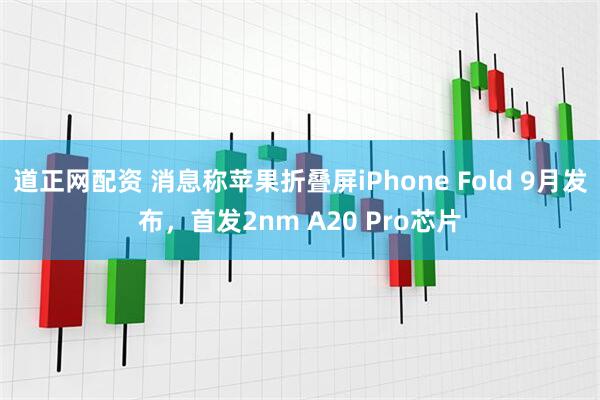 道正网配资 消息称苹果折叠屏iPhone Fold 9月发布，首发2nm A20 Pro芯片