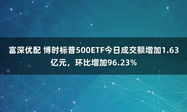 富深优配 博时标普500ETF今日成交额增加1.63亿元，环比增加96.23%