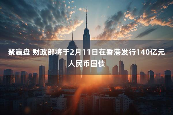 聚赢盘 财政部将于2月11日在香港发行140亿元人民币国债