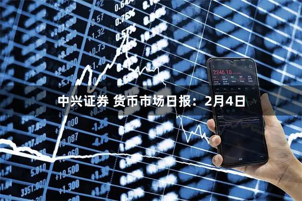 中兴证券 货币市场日报：2月4日