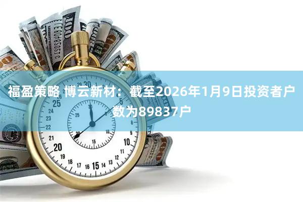 福盈策略 博云新材：截至2026年1月9日投资者户数为89837户