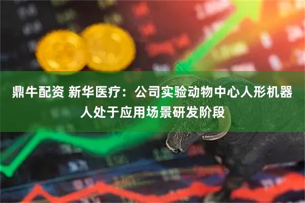 鼎牛配资 新华医疗：公司实验动物中心人形机器人处于应用场景研发阶段