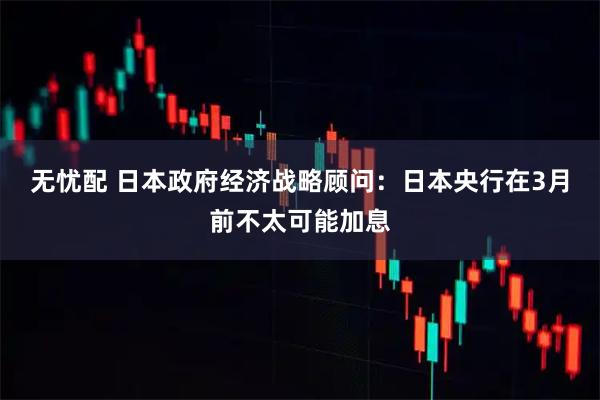 无忧配 日本政府经济战略顾问：日本央行在3月前不太可能加息
