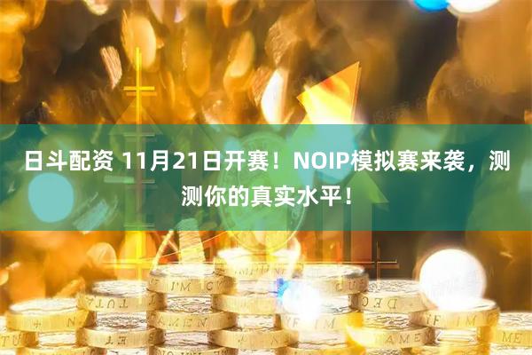 日斗配资 11月21日开赛！NOIP模拟赛来袭，测测你的真实水平！