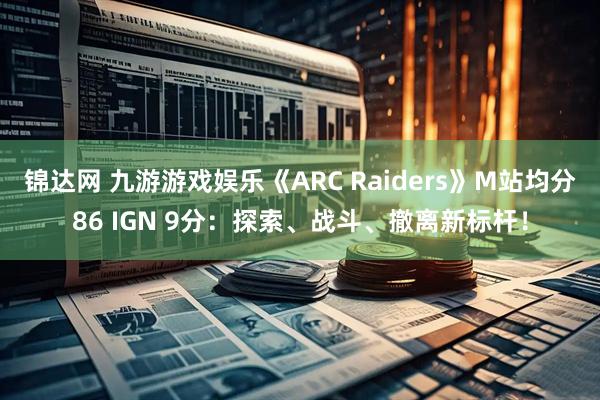 锦达网 九游游戏娱乐《ARC Raiders》M站均分86 IGN 9分：探索、战斗、撤离新标杆！