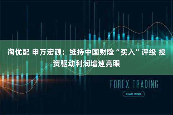 淘优配 申万宏源：维持中国财险“买入”评级 投资驱动利润增速亮眼