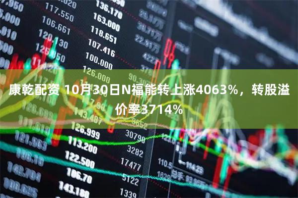 康乾配资 10月30日N福能转上涨4063%，转股溢价率3714%