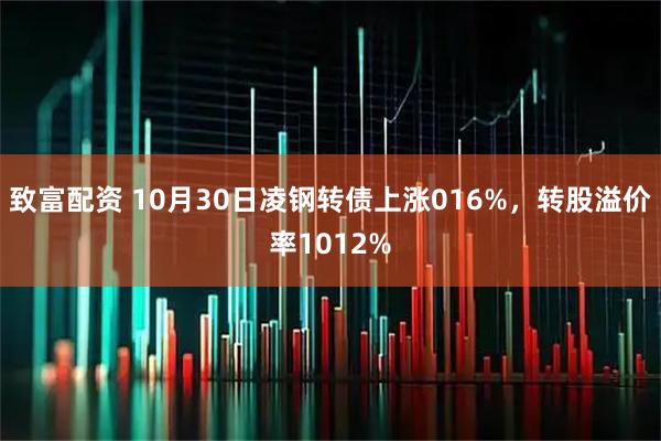 致富配资 10月30日凌钢转债上涨016%，转股溢价率1012%