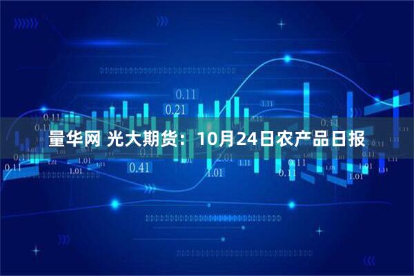 量华网 光大期货：10月24日农产品日报