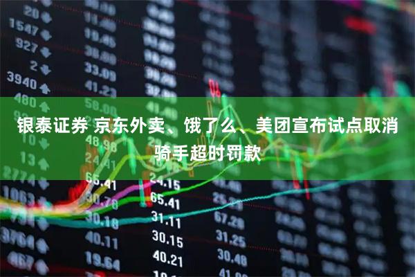 银泰证券 京东外卖、饿了么、美团宣布试点取消骑手超时罚款
