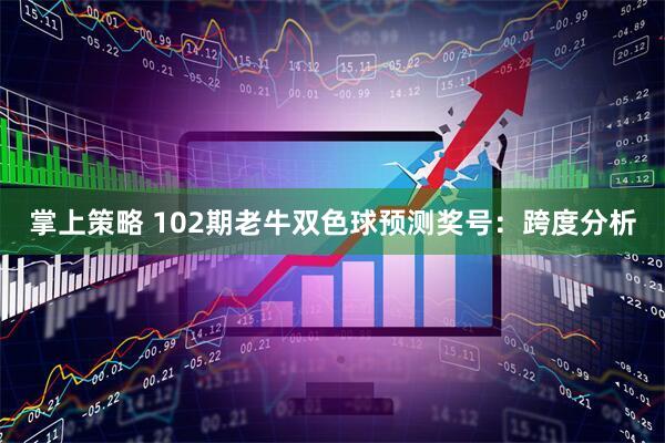 掌上策略 102期老牛双色球预测奖号：跨度分析