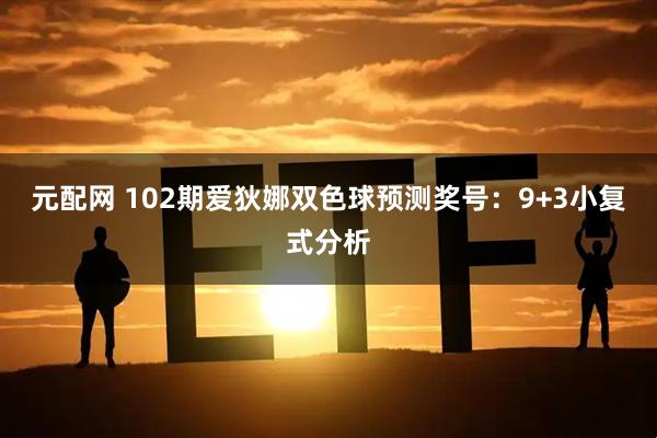 元配网 102期爱狄娜双色球预测奖号：9+3小复式分析
