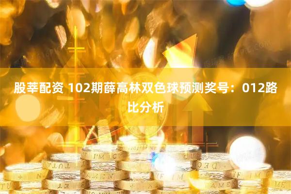 股莘配资 102期薛高林双色球预测奖号：012路比分析